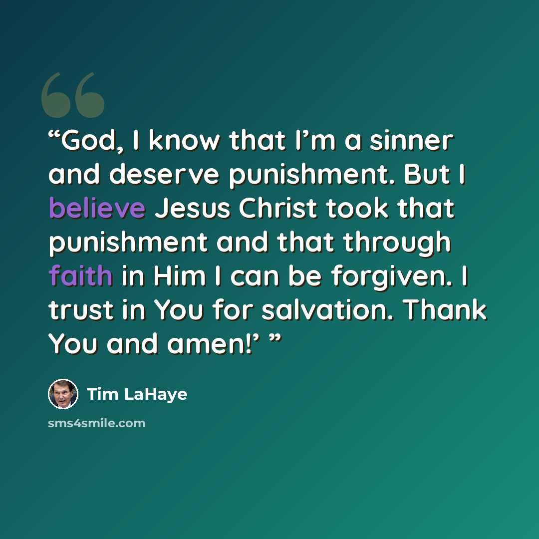 “God, I know that I’m a sinner and deserve punishment. But I believe Jesus Christ took that punishment and that through faith in Him I can be forgiven. I trust in You for salvation. Thank You and amen!’” quote by Tim LaHaye