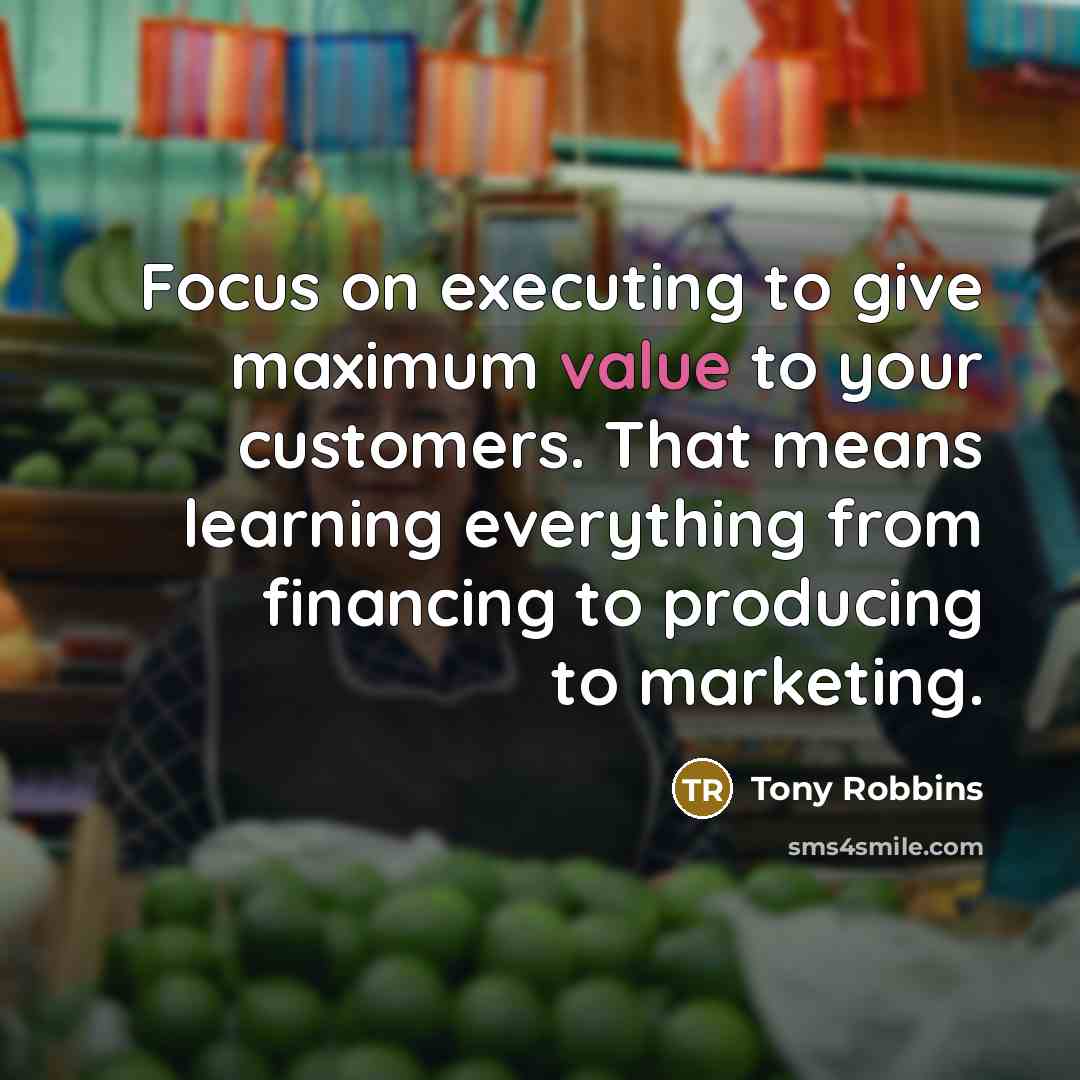 “Focus on executing to give maximum value to your customers. That means learning everything from financing to producing to marketing.” quote by Tony Robbins