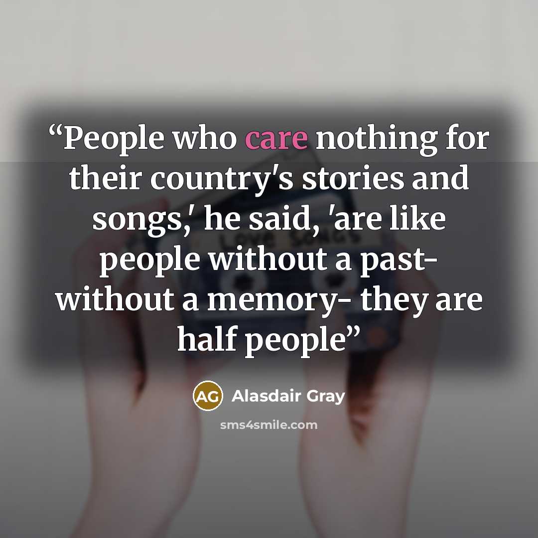 “People who care nothing for their country's stories and songs,' he said, 'are like people without a past- without a memory- they are half people” quote by Alasdair Gray