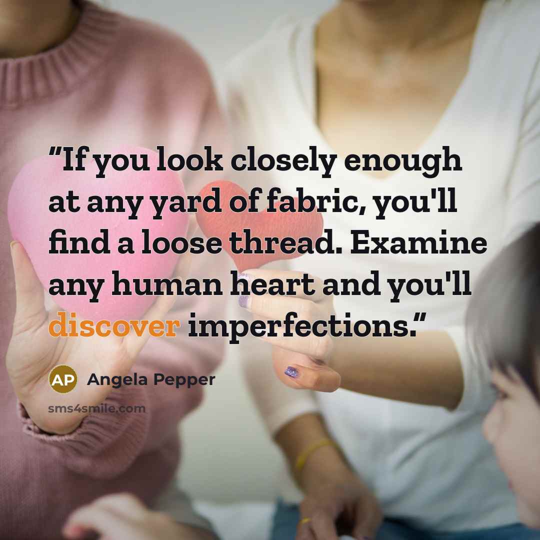 “If you look closely enough at any yard of fabric, you'll find a loose thread. Examine any human heart and you'll discover imperfections.” quote by Angela Pepper