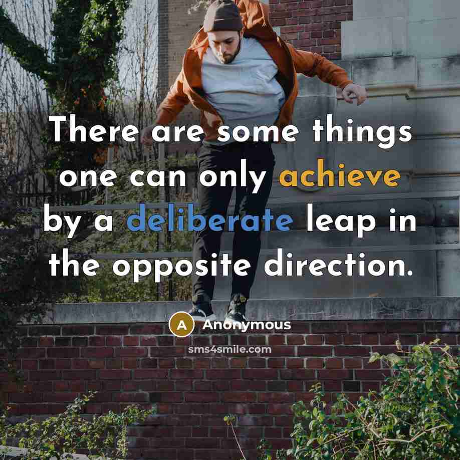 “There are some things one can only achieve by a deliberate leap in the opposite direction.” quote by Anonymous