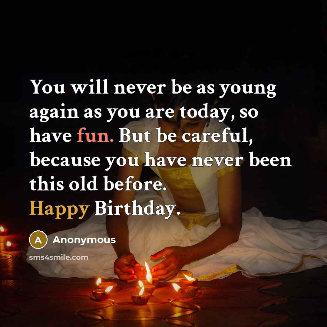 “You will never be as young again as you are today, so have fun. But be careful, because you have never been this old before. Happy Birthday.” quote by Anonymous