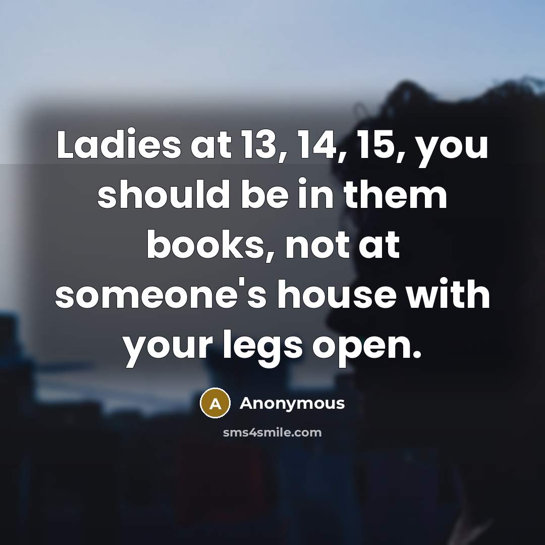 “Ladies at 13, 14, 15, you should be in them books, not at someone's house with your legs open.” quote by Anonymous