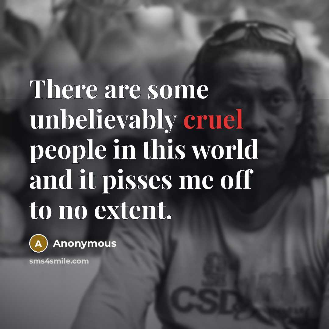 “There are some unbelievably cruel people in this world and it pisses me off to no extent.” quote by Anonymous