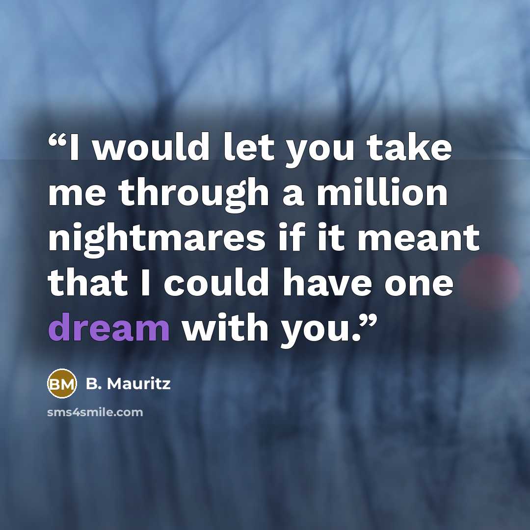 “I would let you take me through a million nightmares if it meant that I could have one dream with you.” quote by B. Mauritz