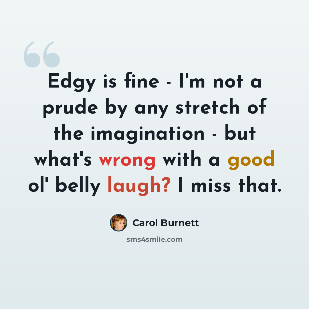 “Edgy is fine - I'm not a prude by any stretch of the imagination - but what's wrong with a good ol' belly laugh? I miss that.” quote by Carol Burnett