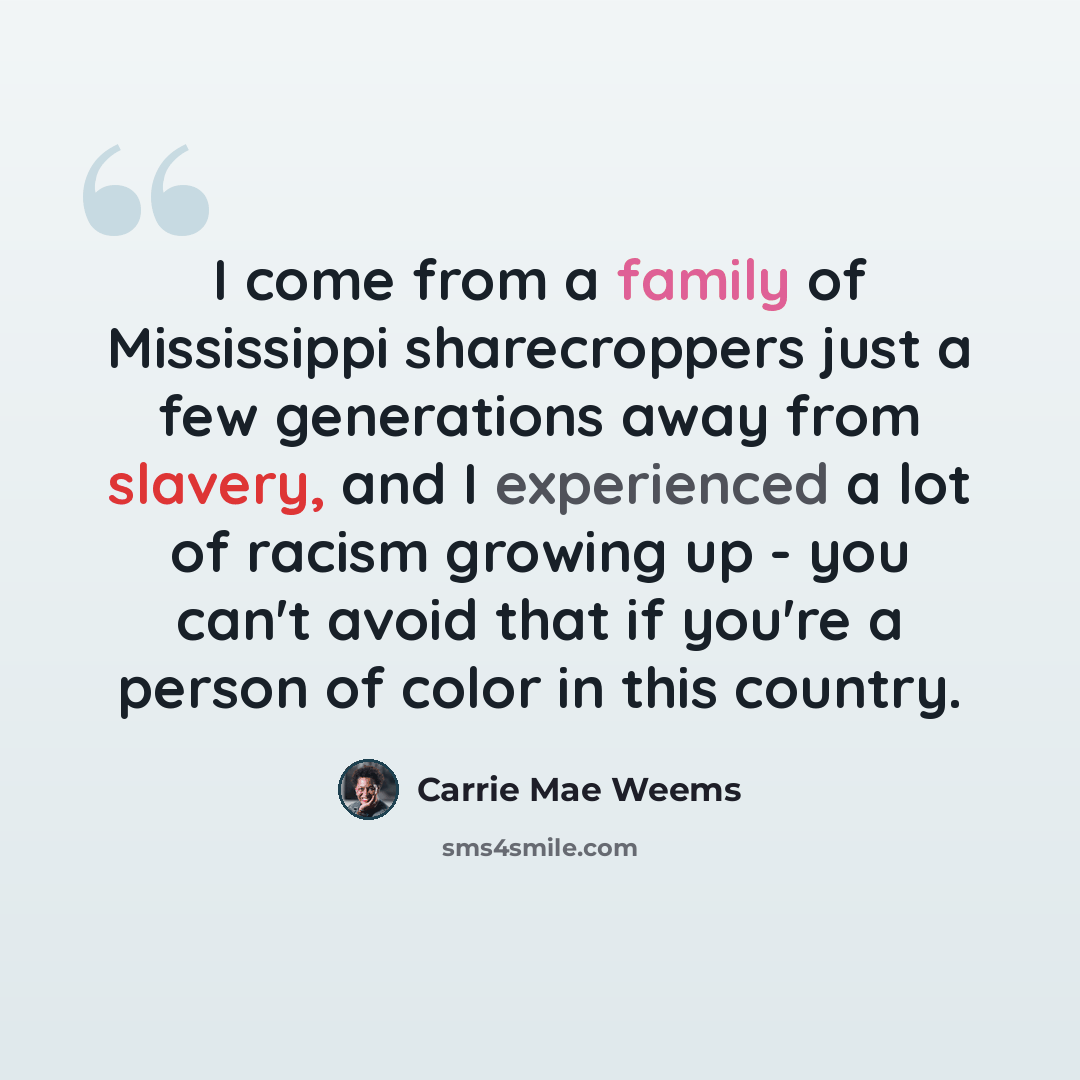 “I come from a family of Mississippi sharecroppers just a few generations away from slavery, and I experienced a lot of racism growing up - you can't avoid that if you're a person of color in this country.” quote by Carrie Mae Weems