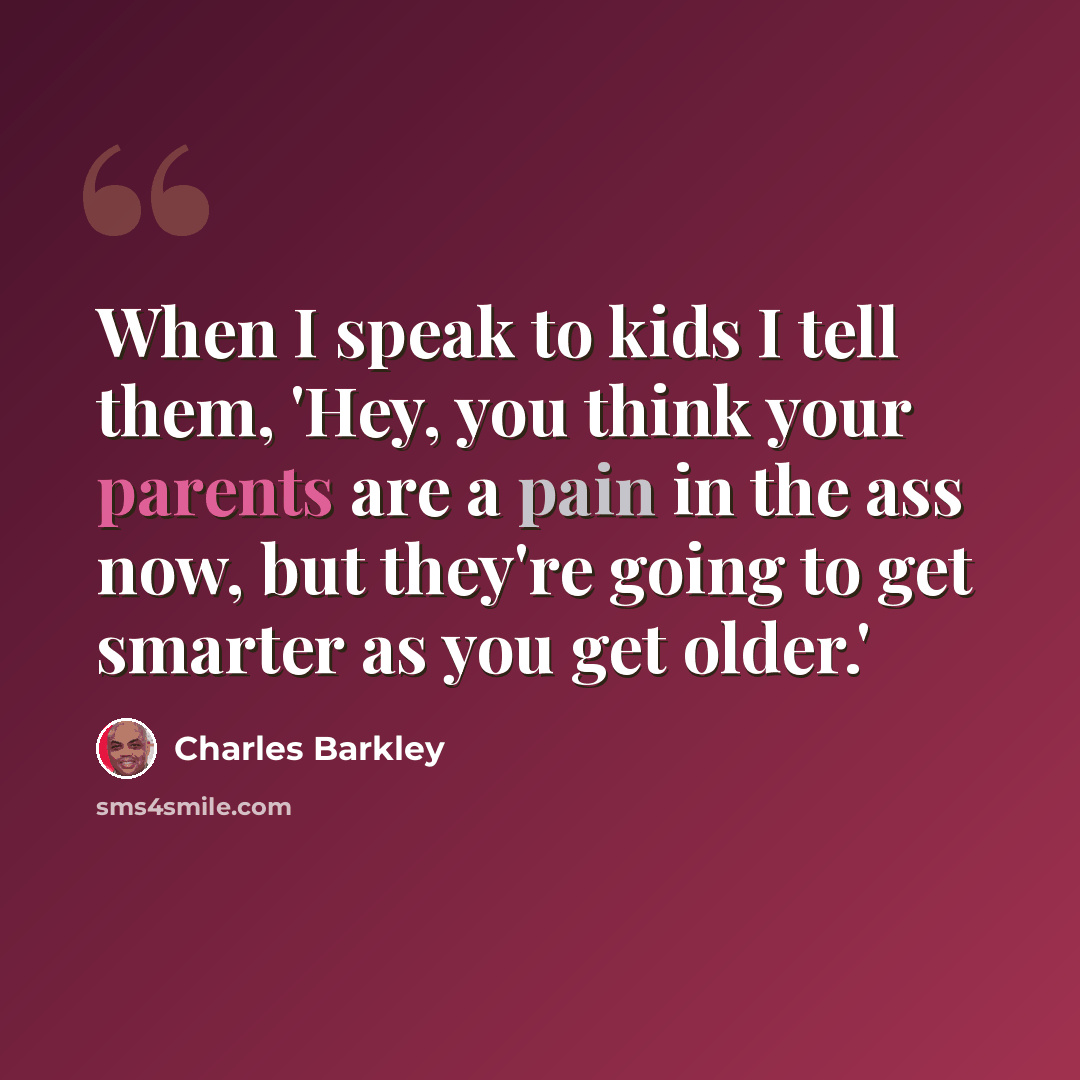 “When I speak to kids I tell them, 'Hey, you think your parents are a pain in the ass now, but they're going to get smarter as you get older.'” quote by Charles Barkley