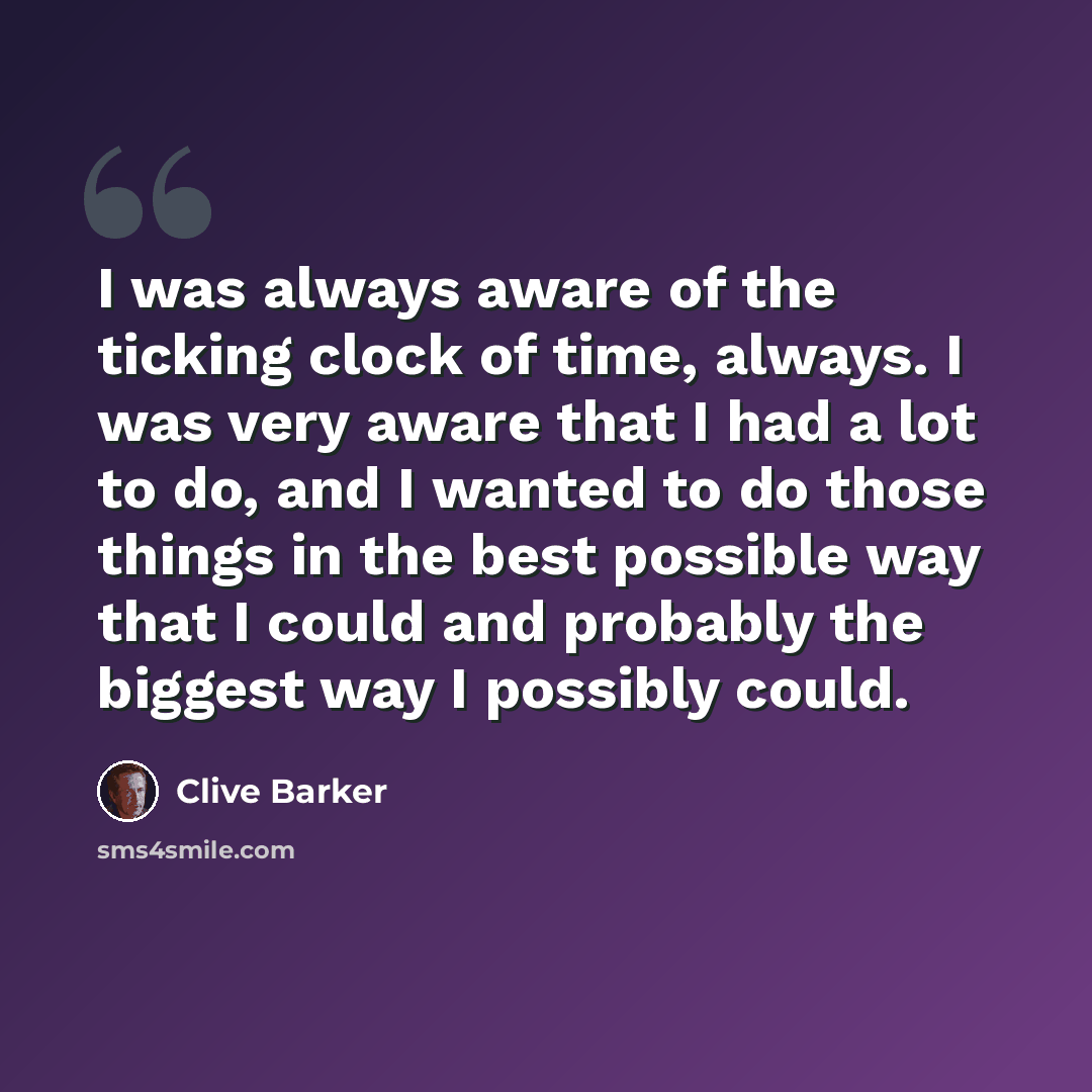 “I was always aware of the ticking clock of time, always. I was very aware that I had a lot to do, and I wanted to do those things in the best possible way that I could and probably the biggest way I possibly could.” quote by Clive Barker