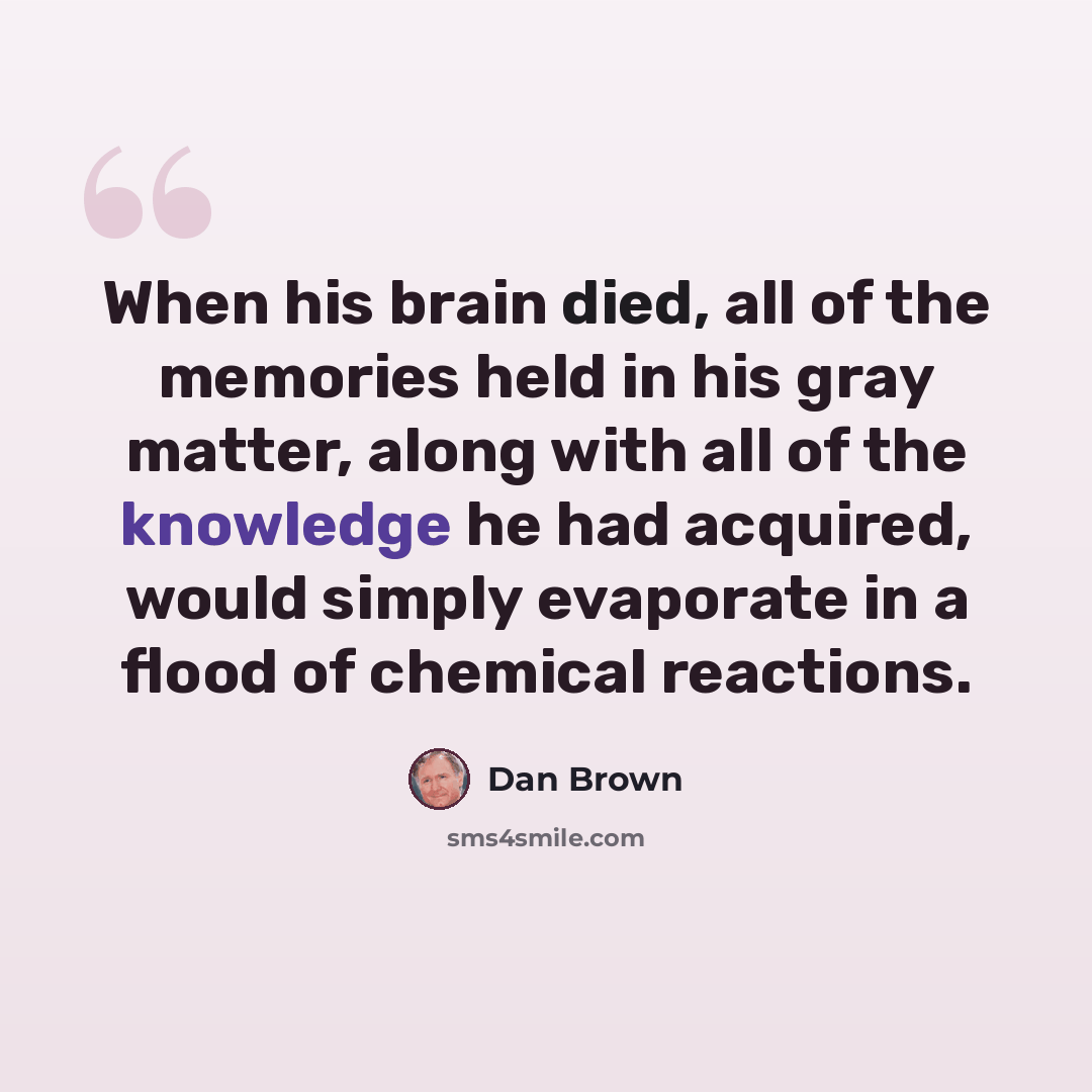 “When his brain died, all of the memories held in his gray matter, along with all of the knowledge he had acquired, would simply evaporate in a flood of chemical reactions.” quote by Dan Brown