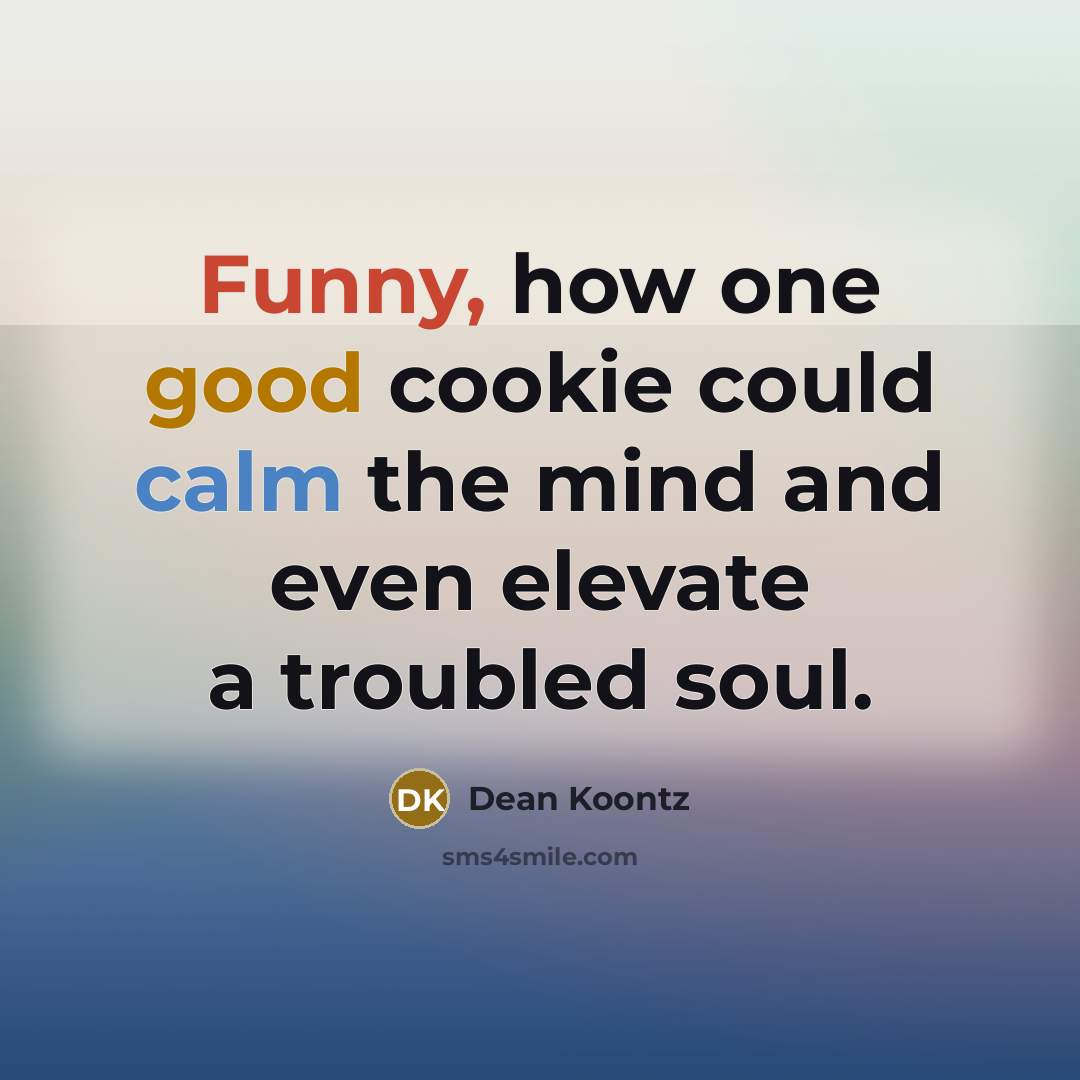 “Funny, how one good cookie could calm the mind and even elevate a troubled soul.” quote by Dean Koontz