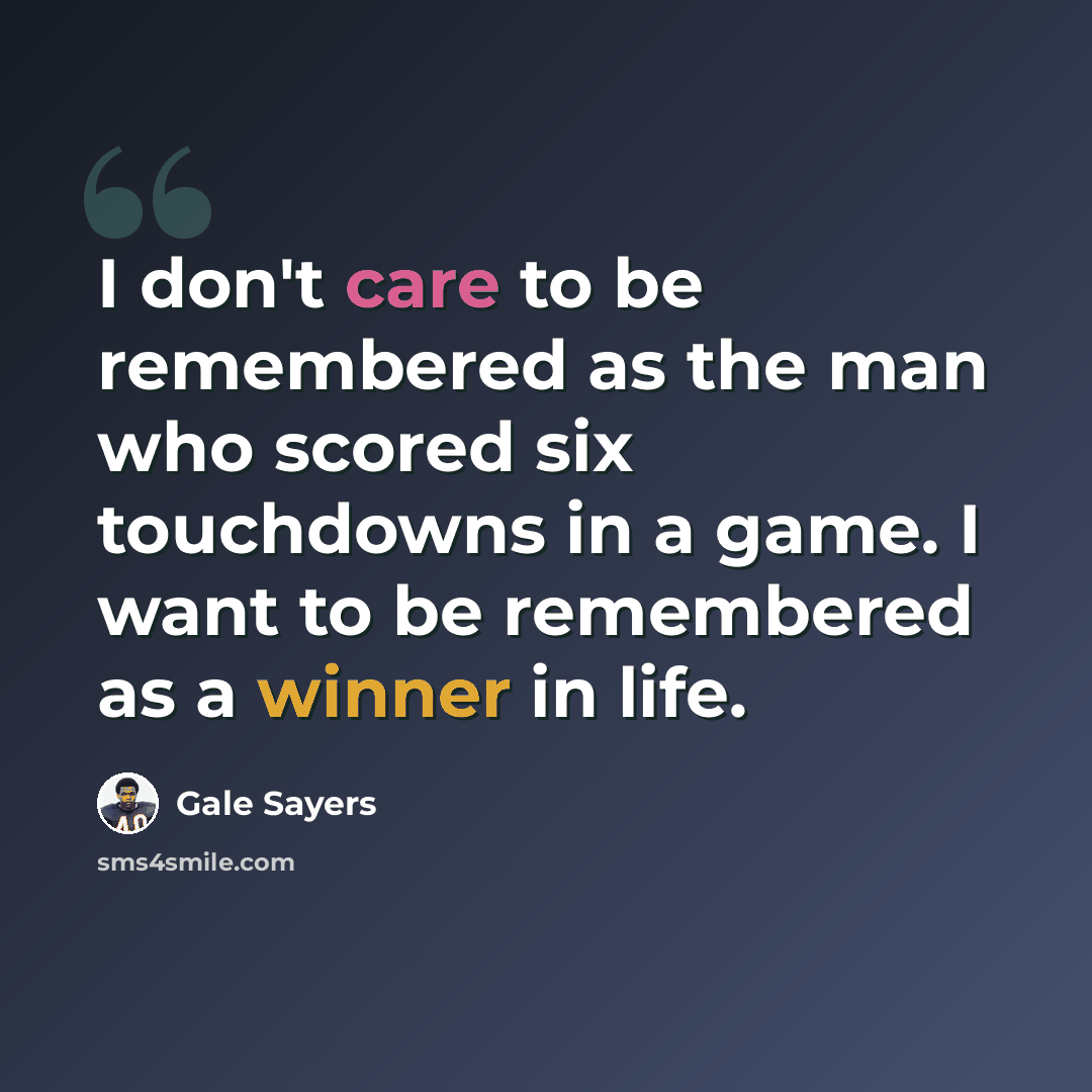 “I don't care to be remembered as the man who scored six touchdowns in a game. I want to be remembered as a winner in life.” quote by Gale Sayers