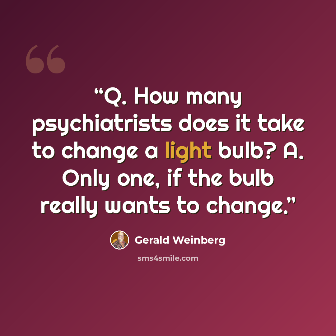 “Q. How many psychiatrists does it take to change a light bulb? A. Only one, if the bulb really wants to change.” quote by Gerald Weinberg