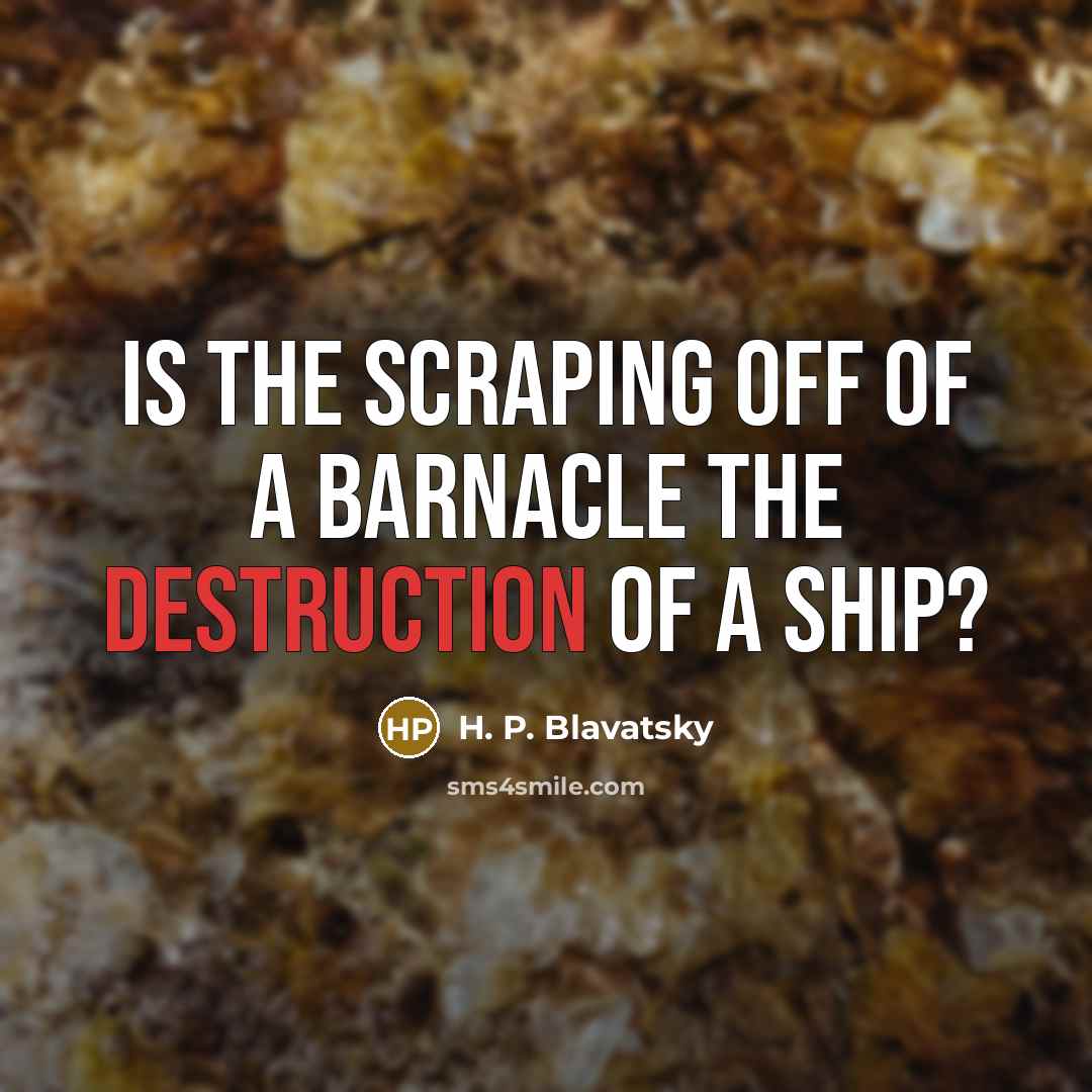 “Is the scraping off of a barnacle the destruction of a ship?” quote by H. P. Blavatsky
