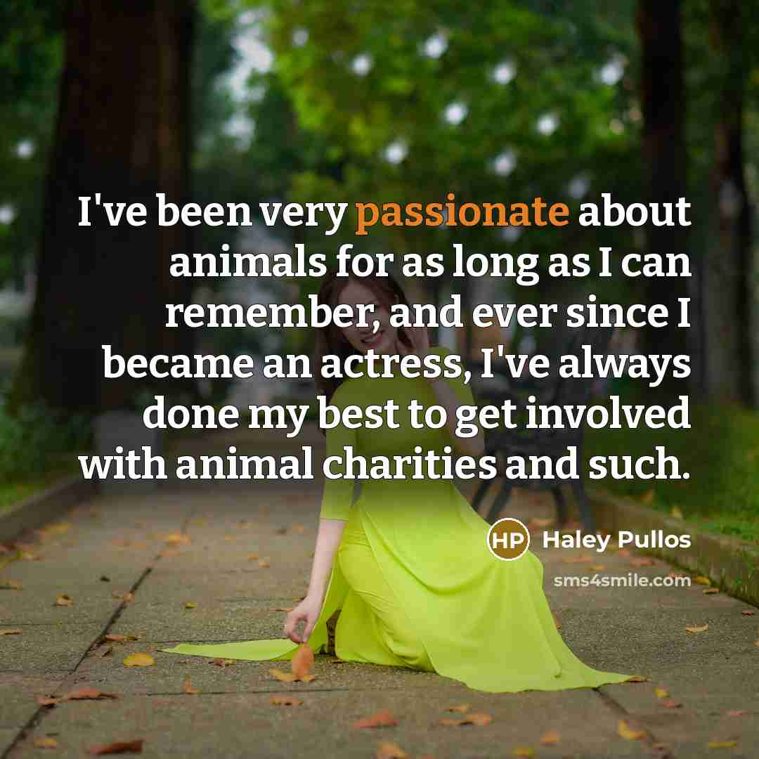 “I've been very passionate about animals for as long as I can remember, and ever since I became an actress, I've always done my best to get involved with animal charities and such.” quote by Haley Pullos