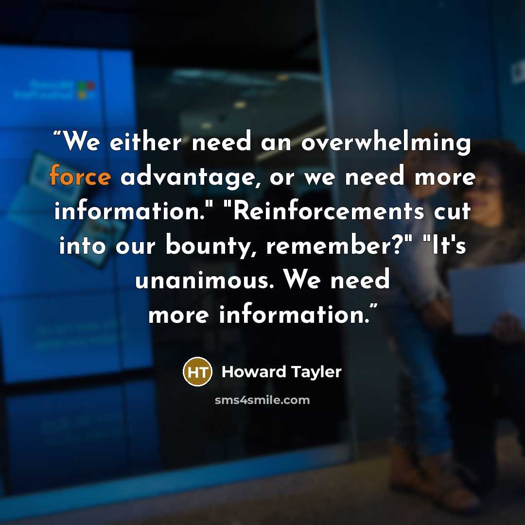 “We either need an overwhelming force advantage, or we need more information." "Reinforcements cut into our bounty, remember?" "It's unanimous. We need more information.” quote by Howard Tayler