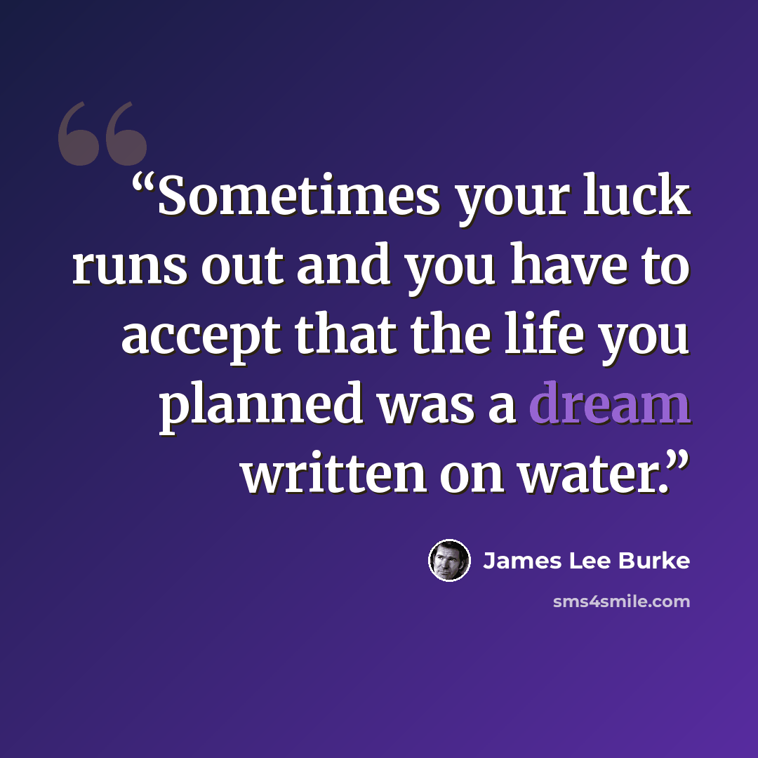“Sometimes your luck runs out and you have to accept that the life you planned was a dream written on water.” quote by James Lee Burke