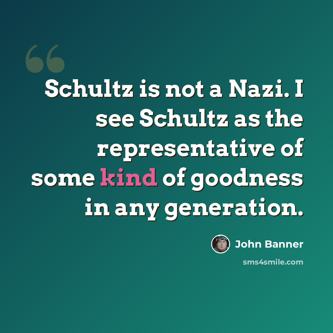 “Schultz is not a Nazi. I see Schultz as the representative of some kind of goodness in any generation.” quote by John Banner