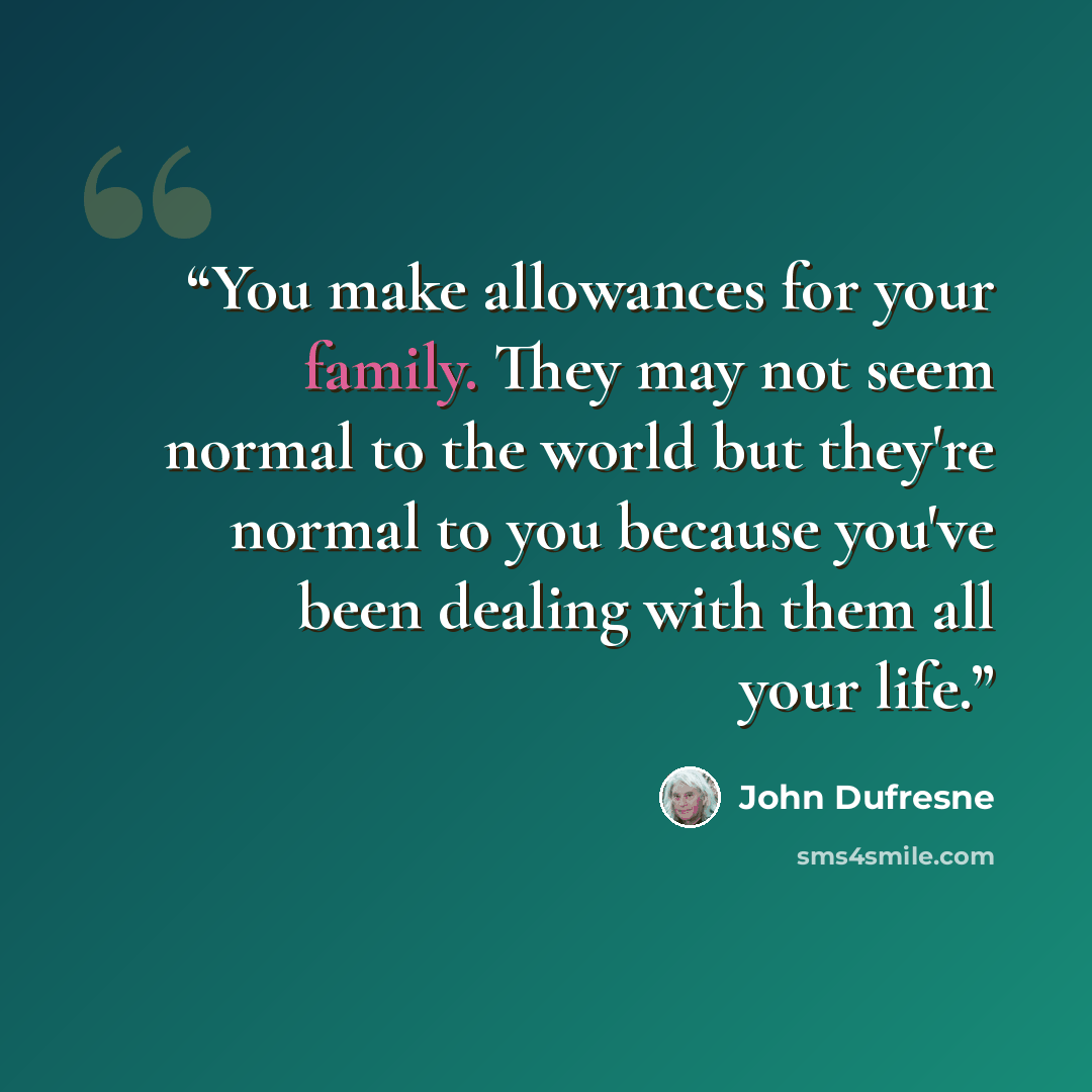 “You make allowances for your family. They may not seem normal to the world but they're normal to you because you've been dealing with them all your life.” quote by John Dufresne