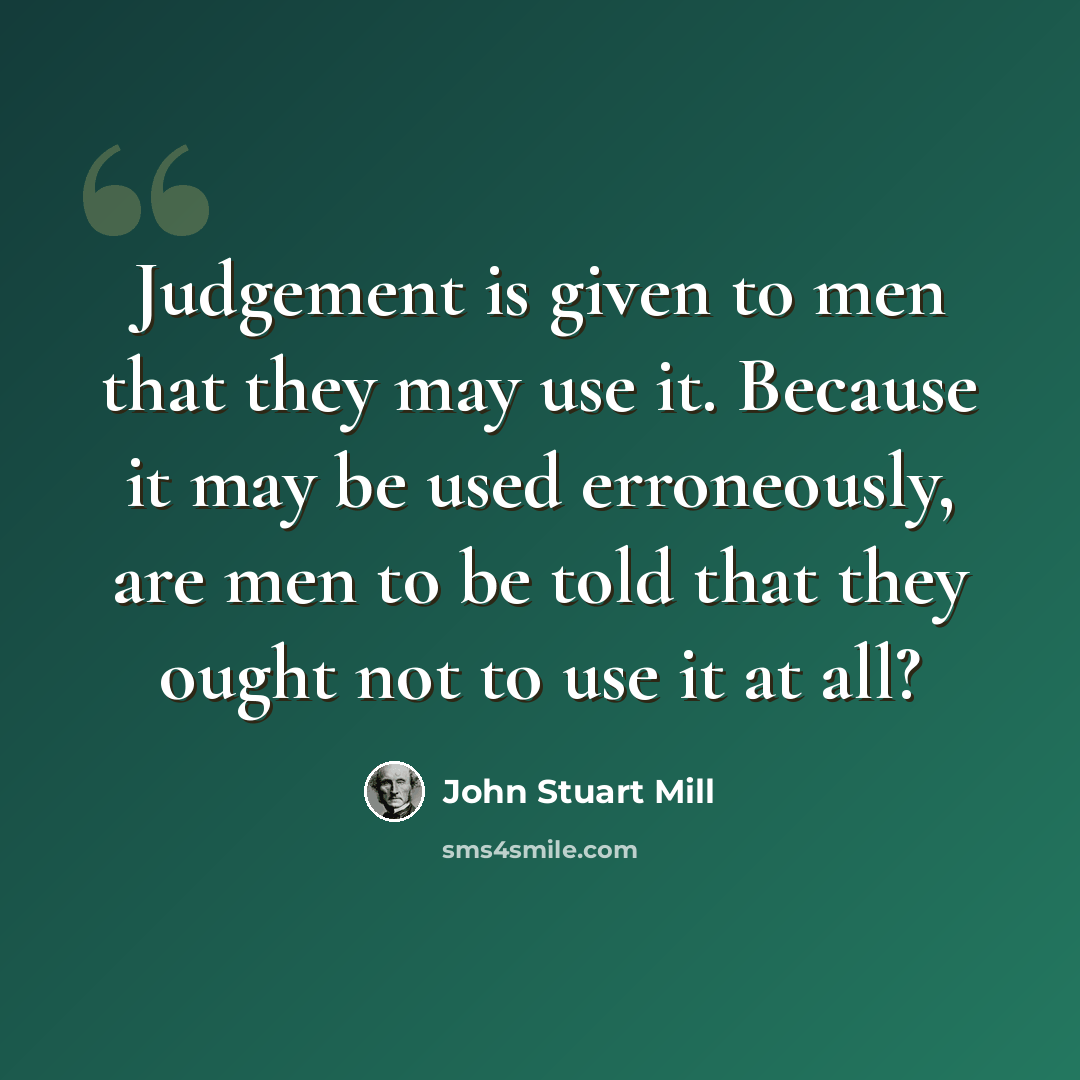 “Judgement is given to men that they may use it. Because it may be used erroneously, are men to be told that they ought not to use it at all?” quote by John Stuart Mill