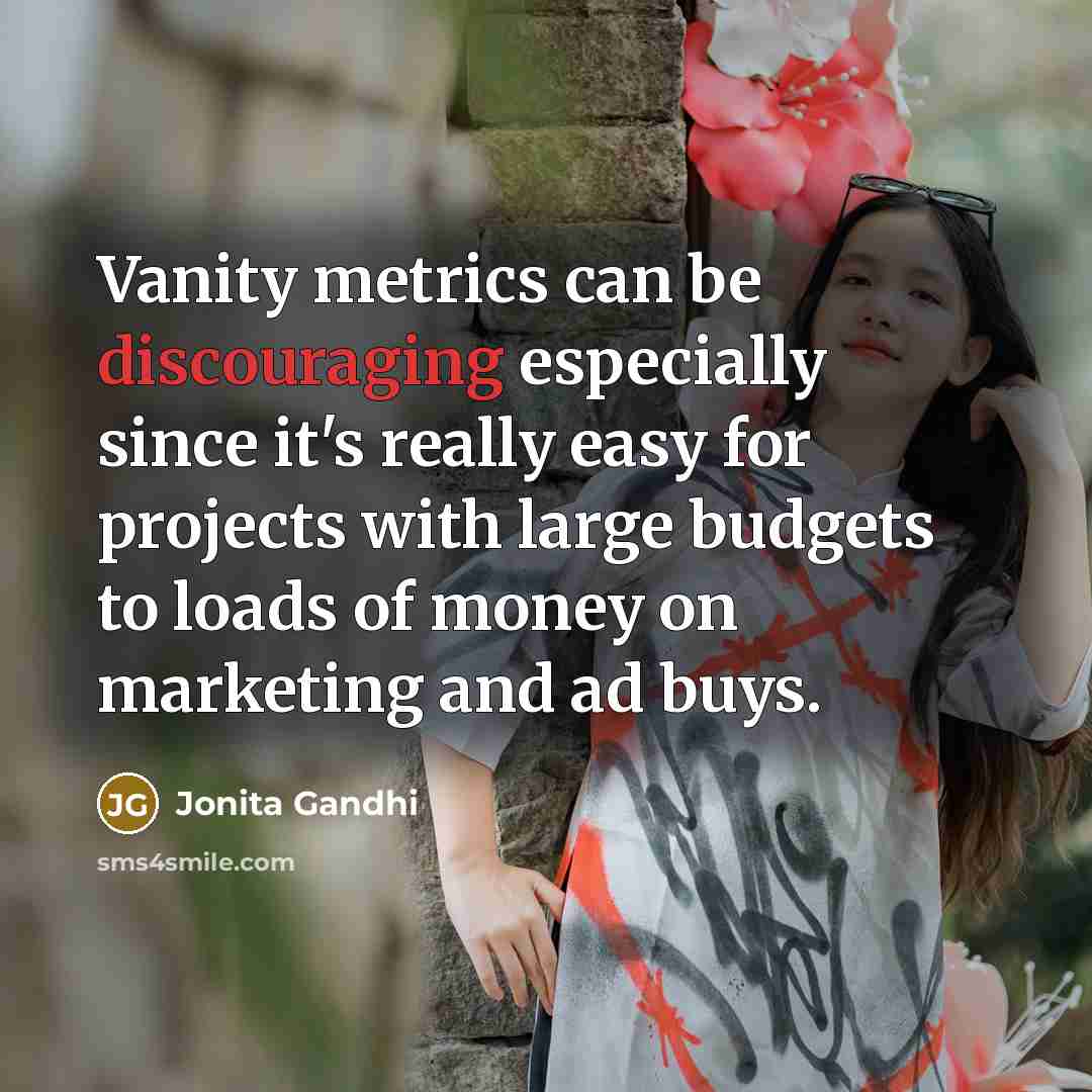 “Vanity metrics can be discouraging especially since it's really easy for projects with large budgets to loads of money on marketing and ad buys.” quote by Jonita Gandhi