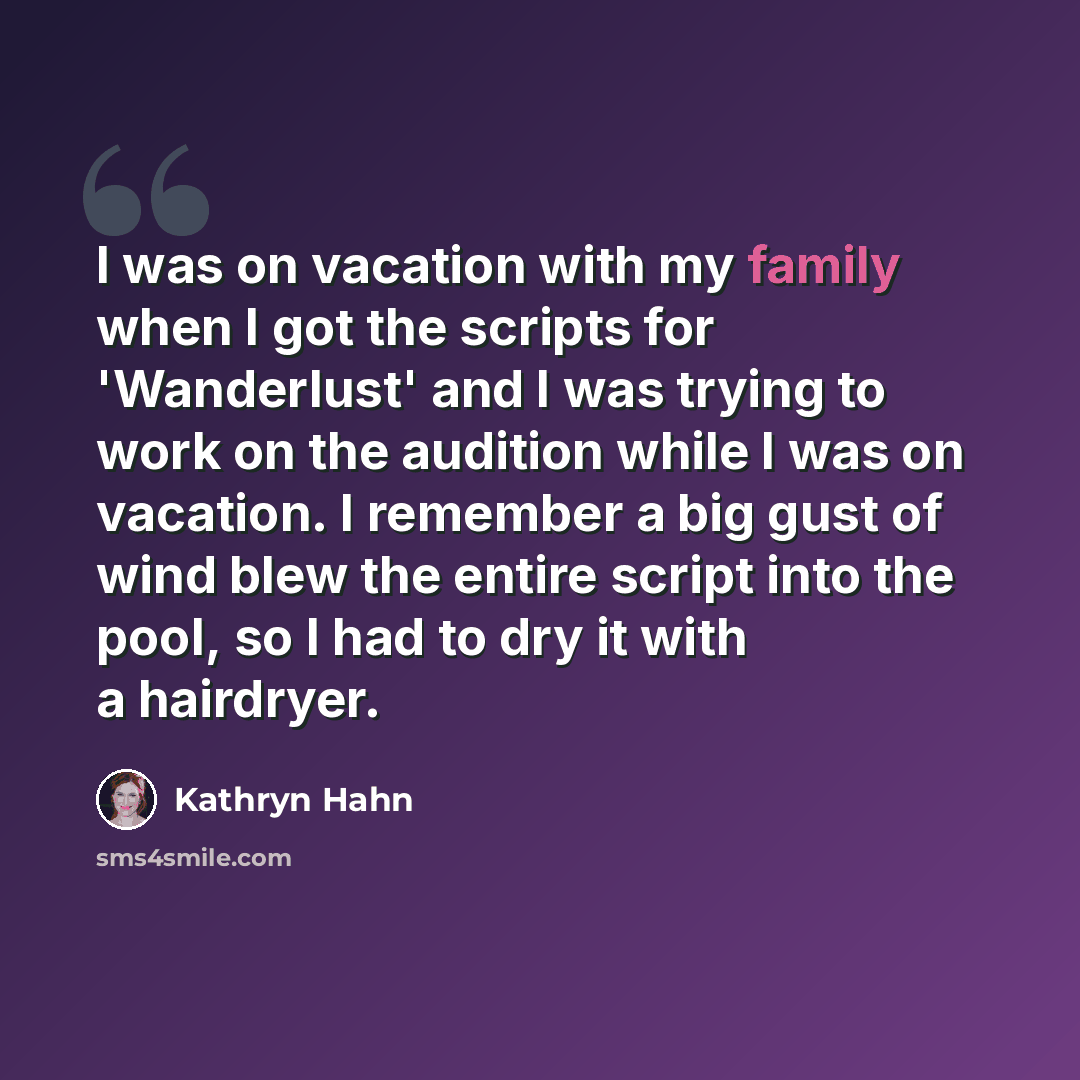 “I was on vacation with my family when I got the scripts for 'Wanderlust' and I was trying to work on the audition while I was on vacation. I remember a big gust of wind blew the entire script into the pool, so I had to dry it with a hairdryer.” quote by Kathryn Hahn