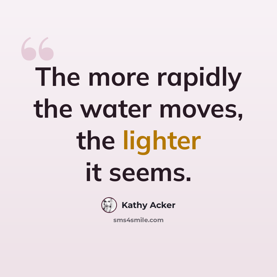 “The more rapidly the water moves, the lighter it seems.” quote by Kathy Acker