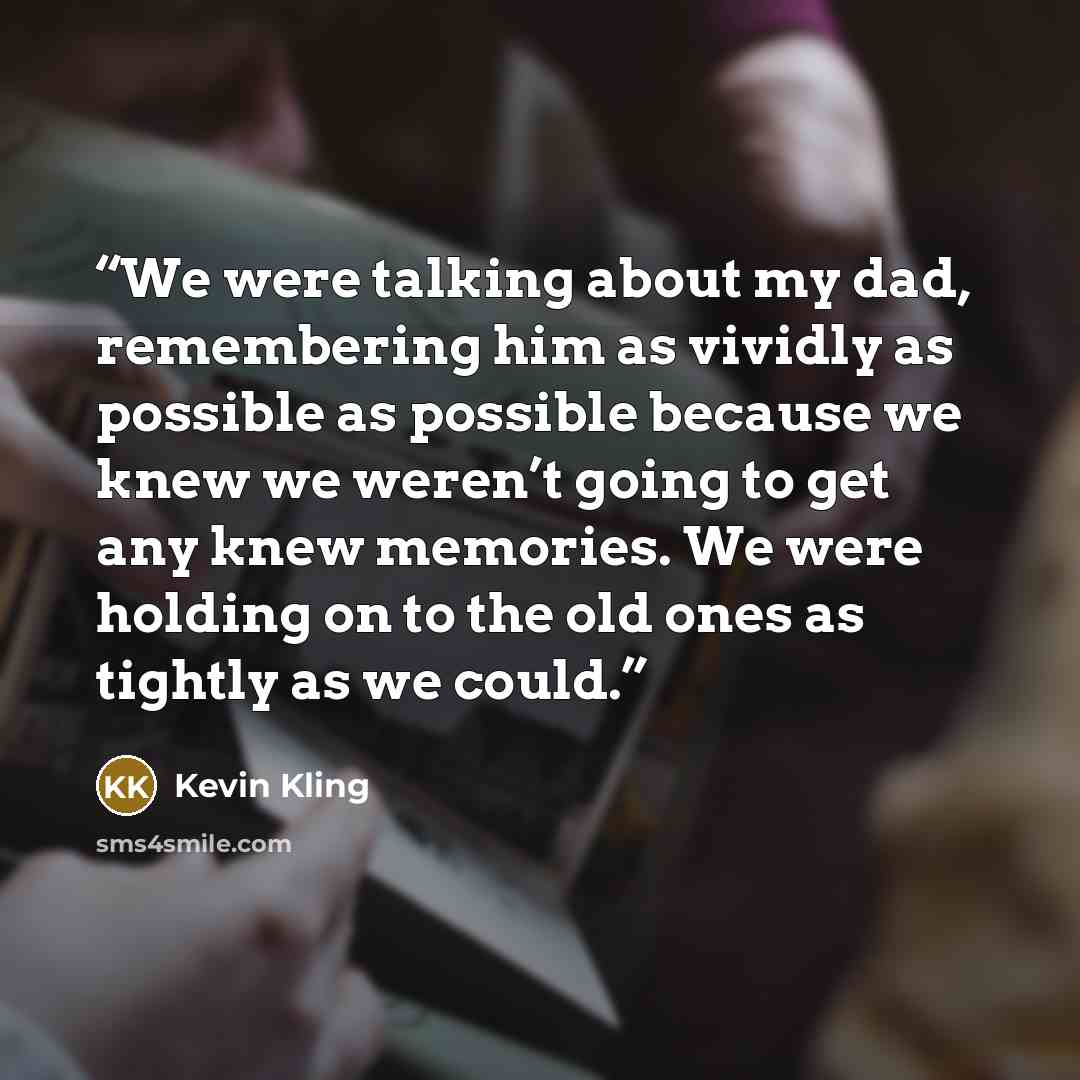 “We were talking about my dad, remembering him as vividly as possible as possible because we knew we weren’t going to get any knew memories. We were holding on to the old ones as tightly as we could.” quote by Kevin Kling
