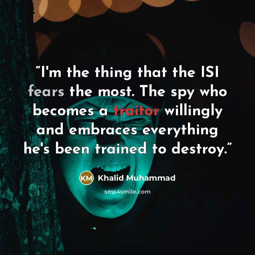 “I'm the thing that the ISI fears the most. The spy who becomes a traitor willingly and embraces everything he's been trained to destroy.” quote by Khalid Muhammad