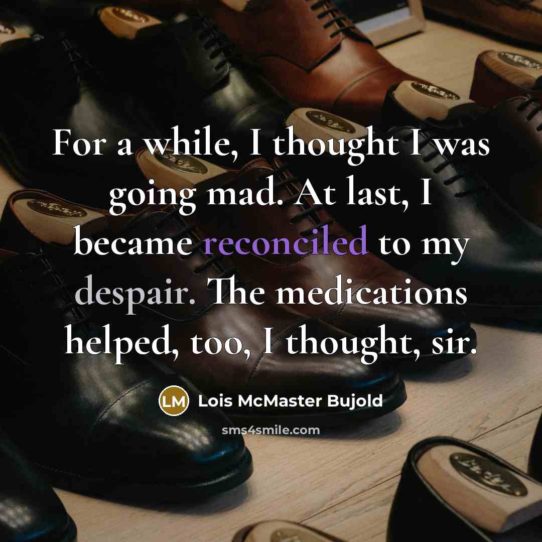 “For a while, I thought I was going mad. At last, I became reconciled to my despair. The medications helped, too, I thought, sir.” quote by Lois McMaster Bujold