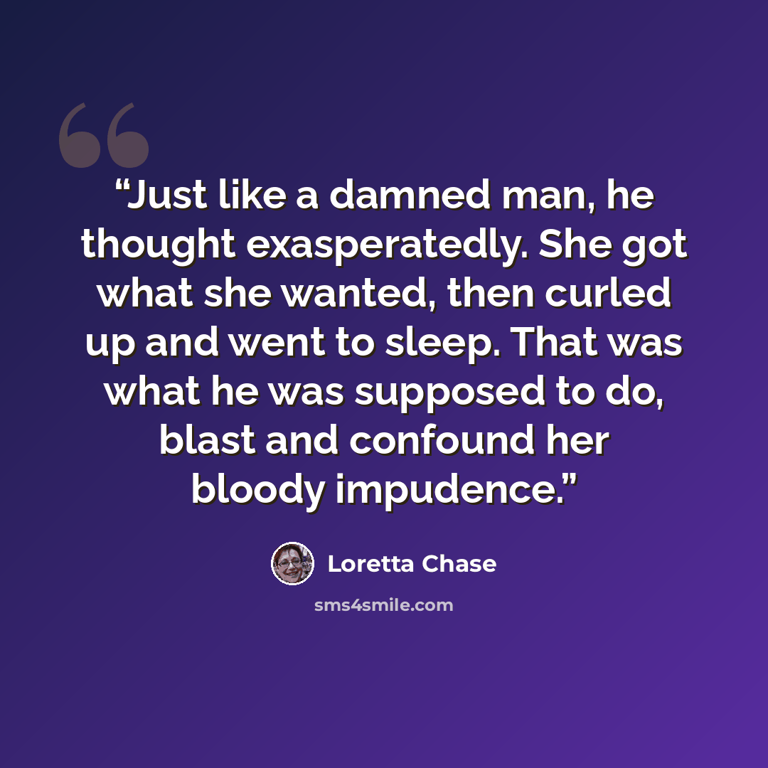 “Just like a damned man, he thought exasperatedly. She got what she wanted, then curled up and went to sleep. That was what he was supposed to do, blast and confound her bloody impudence.” quote by Loretta Chase
