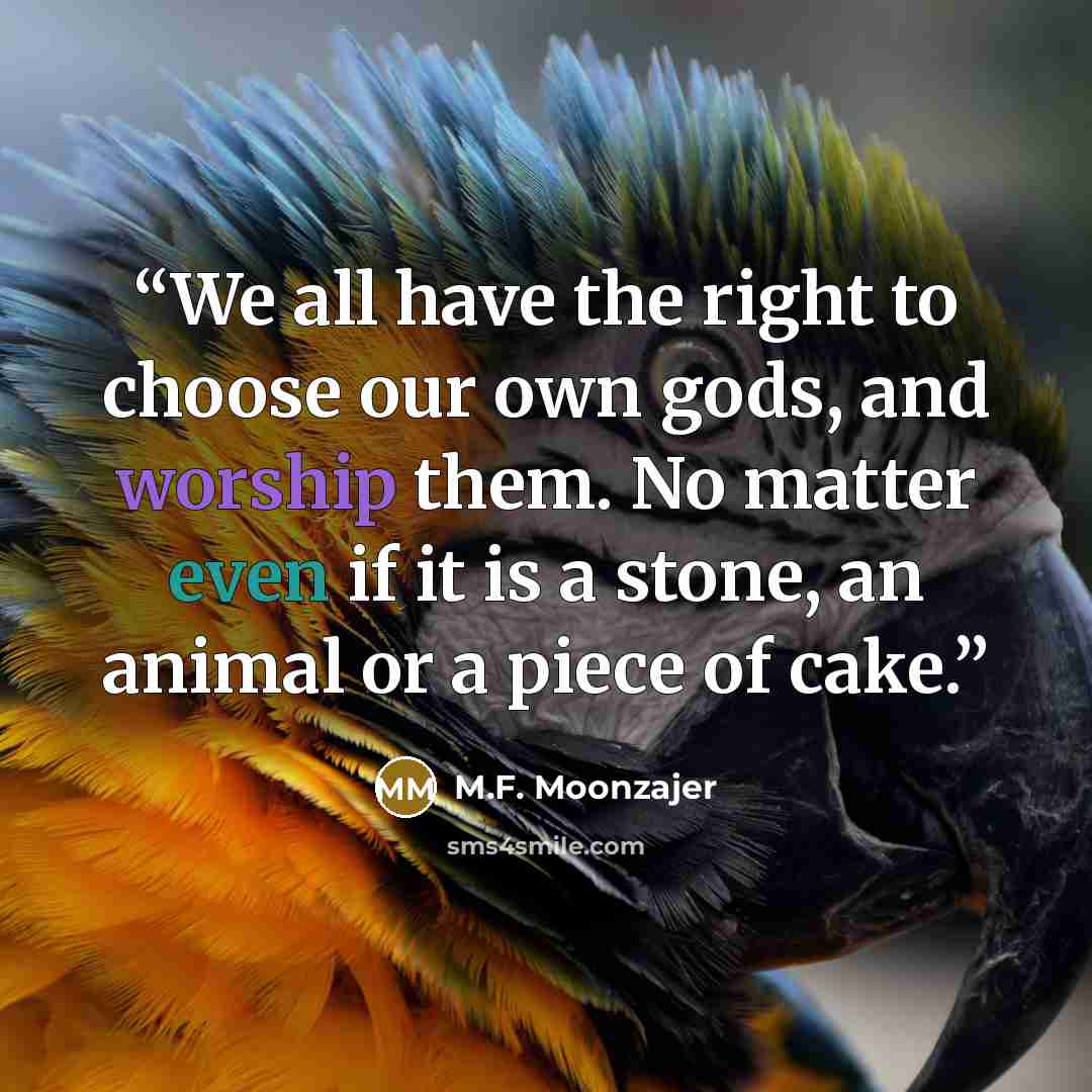 “We all have the right to choose our own gods, and worship them. No matter even if it is a stone, an animal or a piece of cake.” quote by M.F. Moonzajer