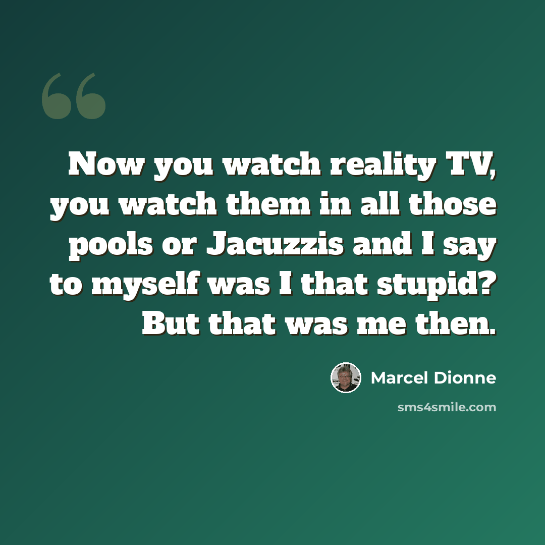 “Now you watch reality TV, you watch them in all those pools or Jacuzzis and I say to myself was I that stupid? But that was me then.” quote by Marcel Dionne