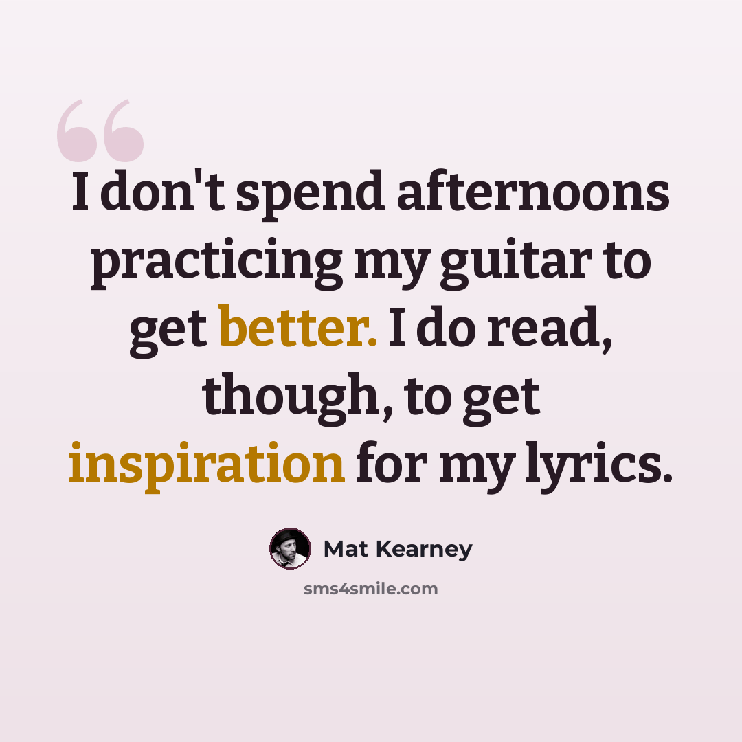 “I don't spend afternoons practicing my guitar to get better. I do read, though, to get inspiration for my lyrics.” quote by Mat Kearney