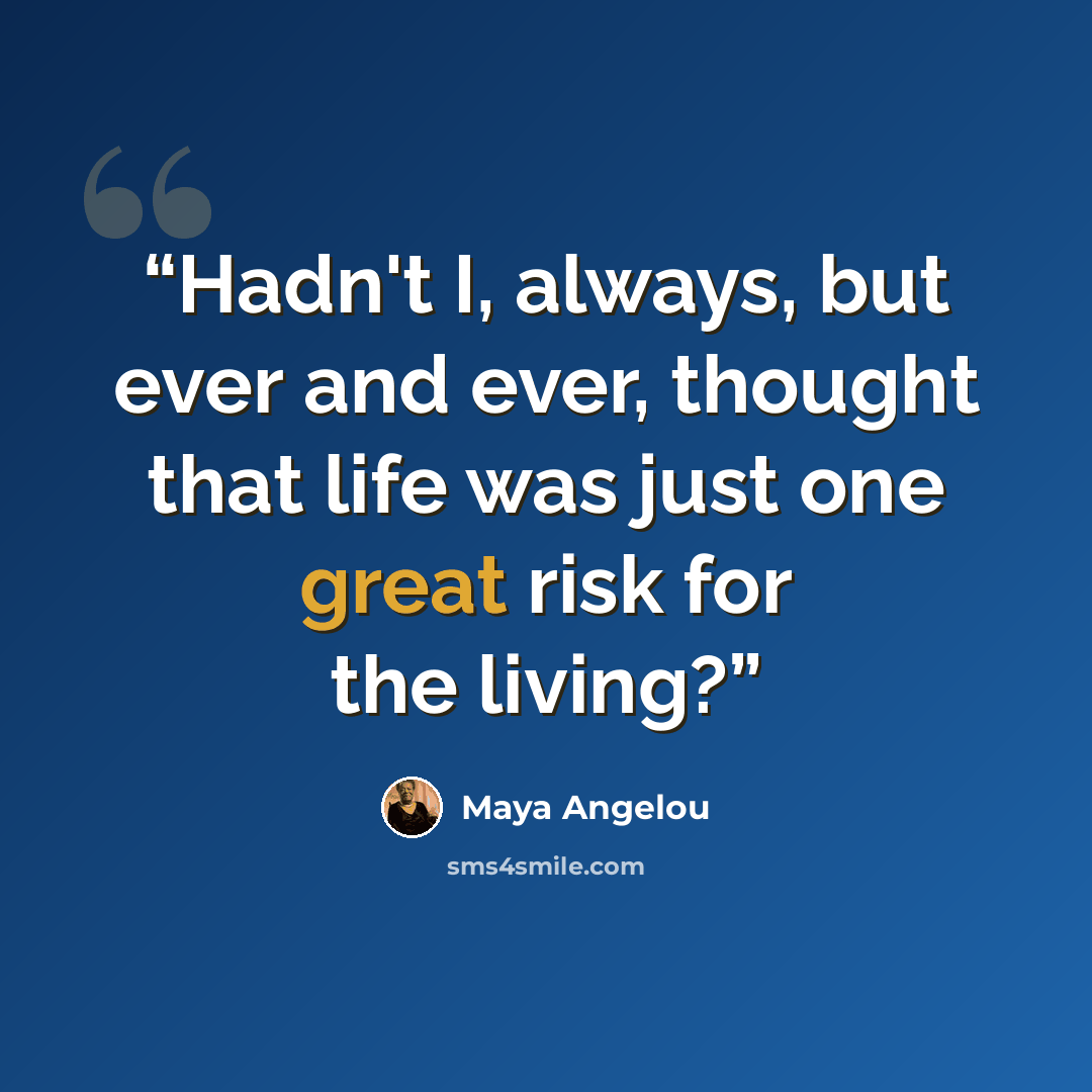 “Hadn't I, always, but ever and ever, thought that life was just one great risk for the living?” quote by Maya Angelou