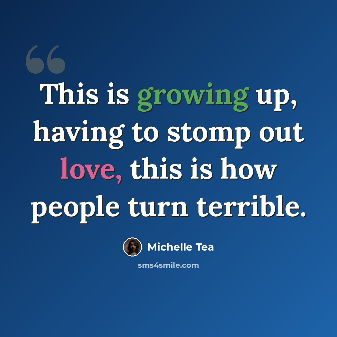 “This is growing up, having to stomp out love, this is how people turn terrible.” quote by Michelle Tea