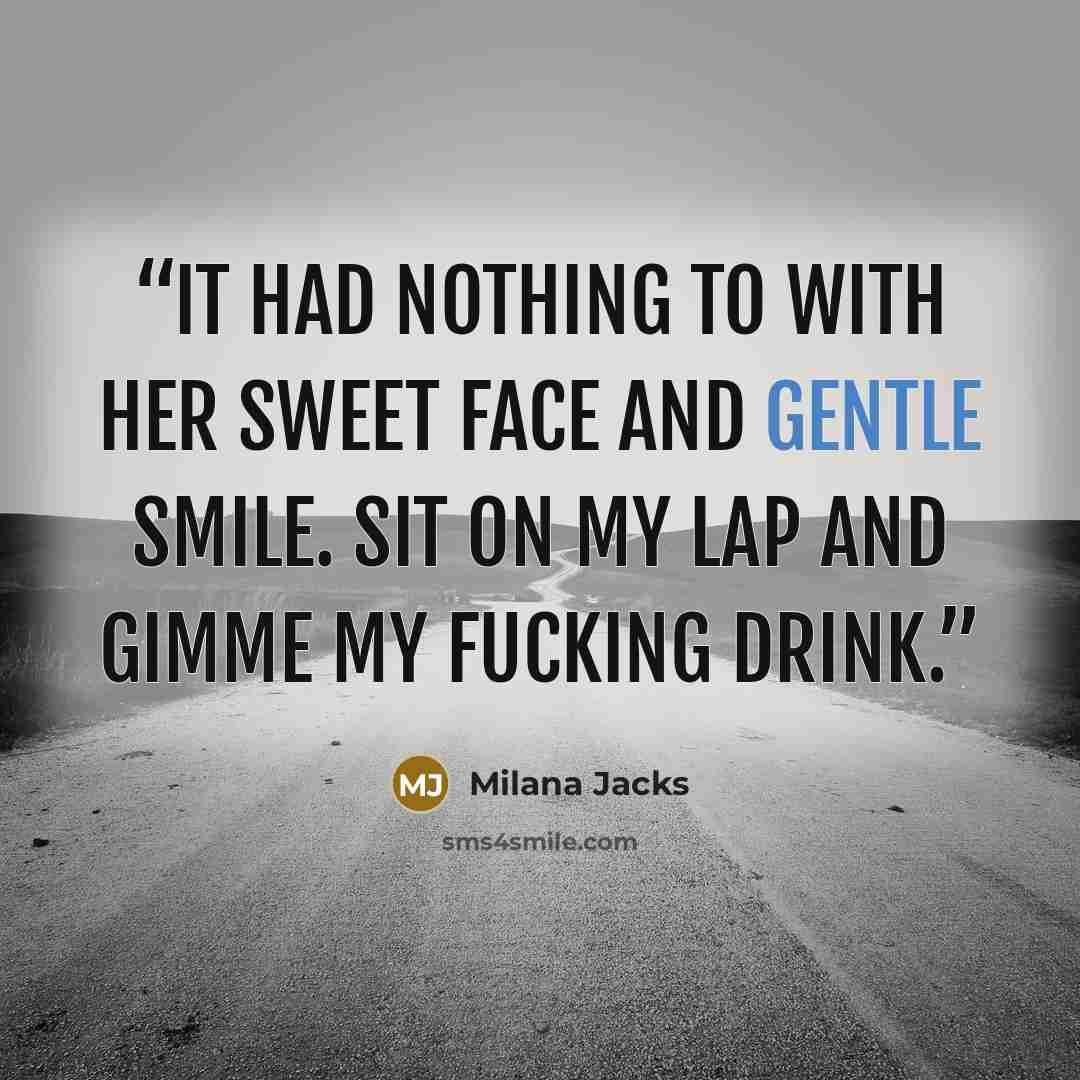 “It had nothing to with her sweet face and gentle smile. Sit on my lap and gimme my fucking drink.” quote by Milana Jacks