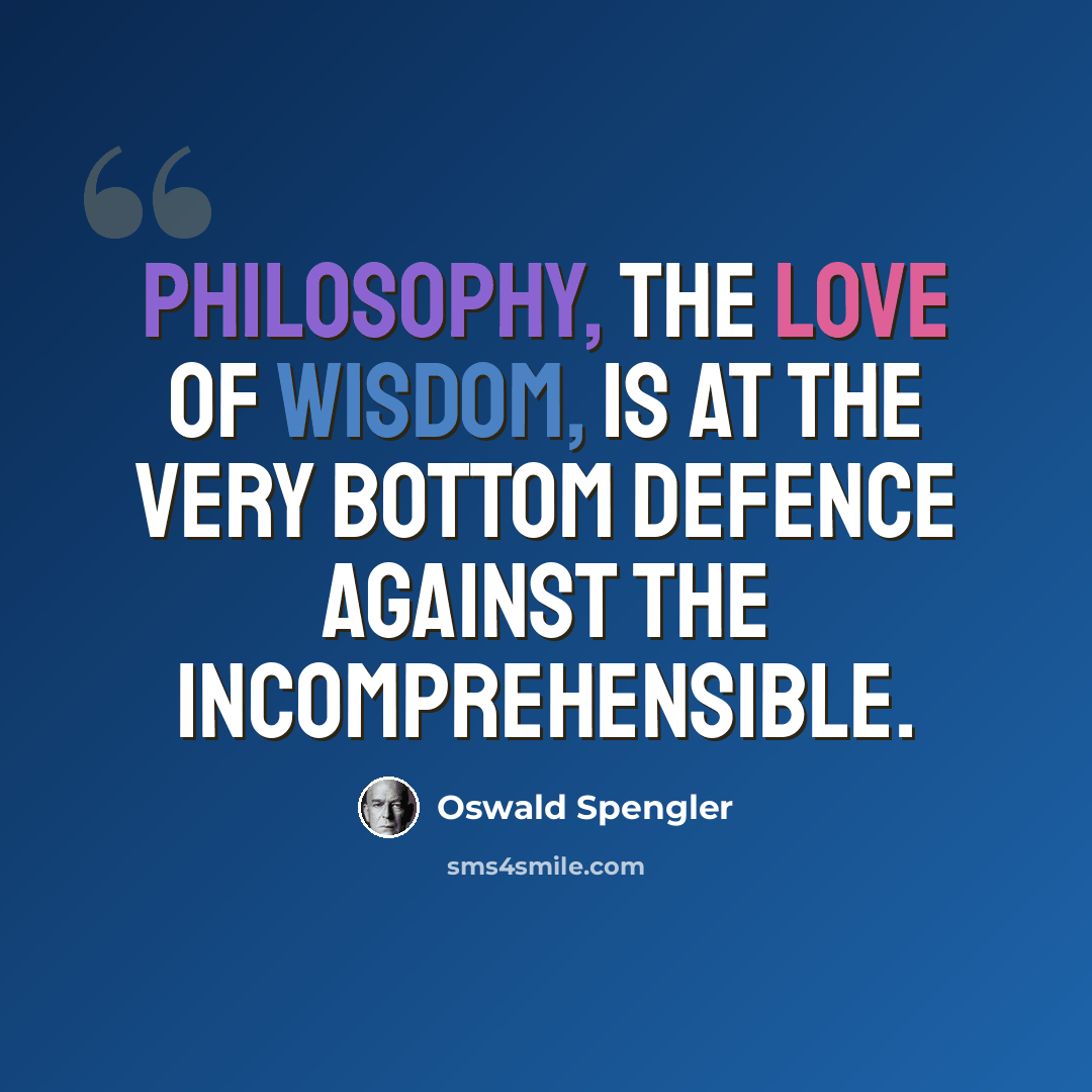“Philosophy, the love of Wisdom, is at the very bottom defence against the incomprehensible.” quote by Oswald Spengler