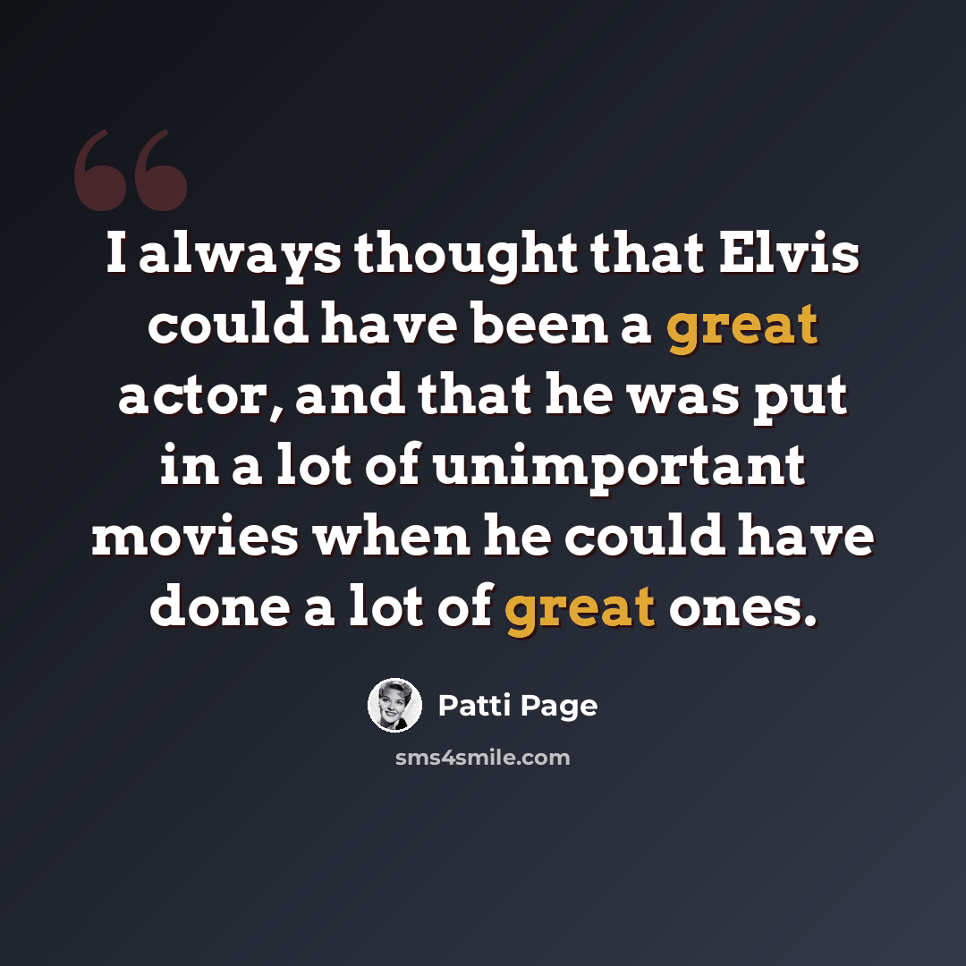 “I always thought that Elvis could have been a great actor, and that he was put in a lot of unimportant movies when he could have done a lot of great ones.” quote by Patti Page