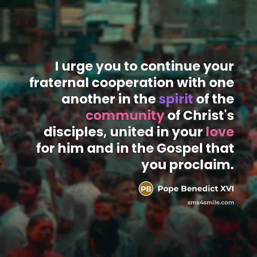 “I urge you to continue your fraternal cooperation with one another in the spirit of the community of Christ's disciples, united in your love for him and in the Gospel that you proclaim.” quote by Pope Benedict XVI