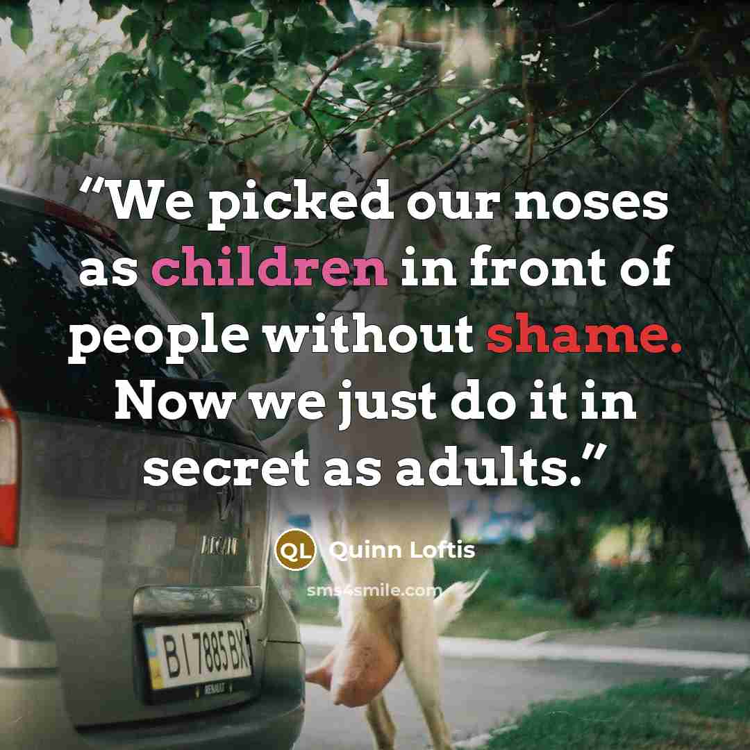 “We picked our noses as children in front of people without shame. Now we just do it in secret as adults.” quote by Quinn Loftis