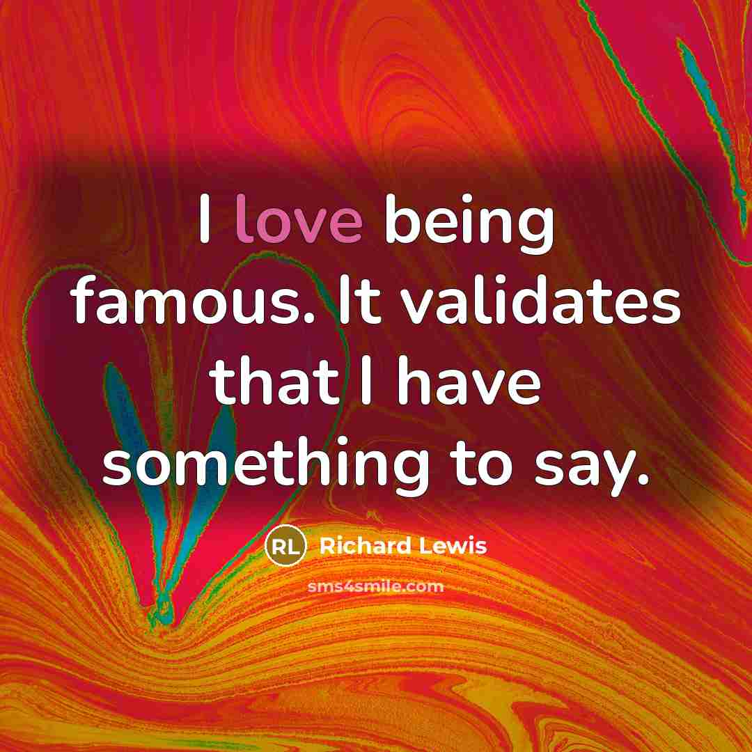 “I love being famous. It validates that I have something to say.” quote by Richard Lewis