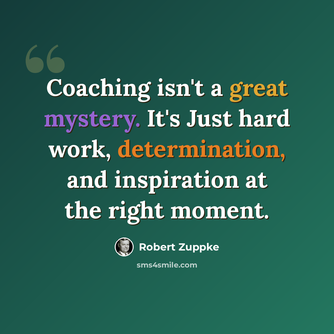 “Coaching isn't a great mystery. It's Just hard work, determination, and inspiration at the right moment.” quote by Robert Zuppke