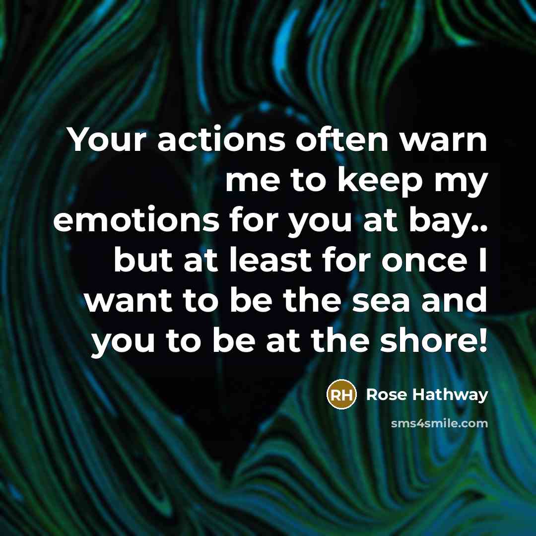 “Your actions often warn me to keep my emotions for you at bay.. but at least for once I want to be the sea and you to be at the shore!” quote by Rose Hathway