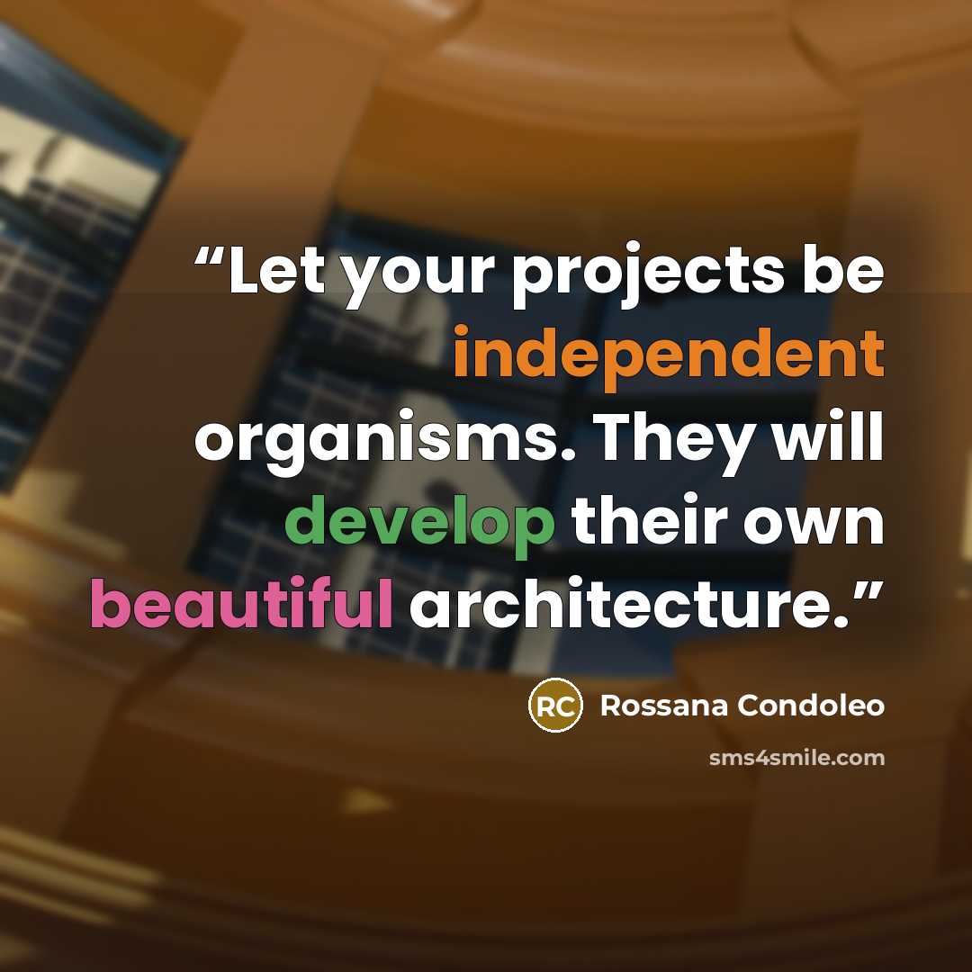 “Let your projects be independent organisms. They will develop their own beautiful architecture.” quote by Rossana Condoleo
