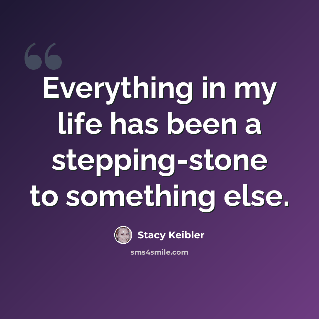 “Everything in my life has been a stepping-stone to something else.” quote by Stacy Keibler
