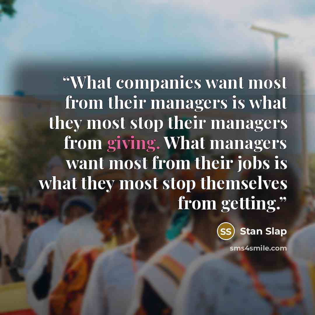 “What companies want most from their managers is what they most stop their managers from giving. What managers want most from their jobs is what they most stop themselves from getting.” quote by Stan Slap
