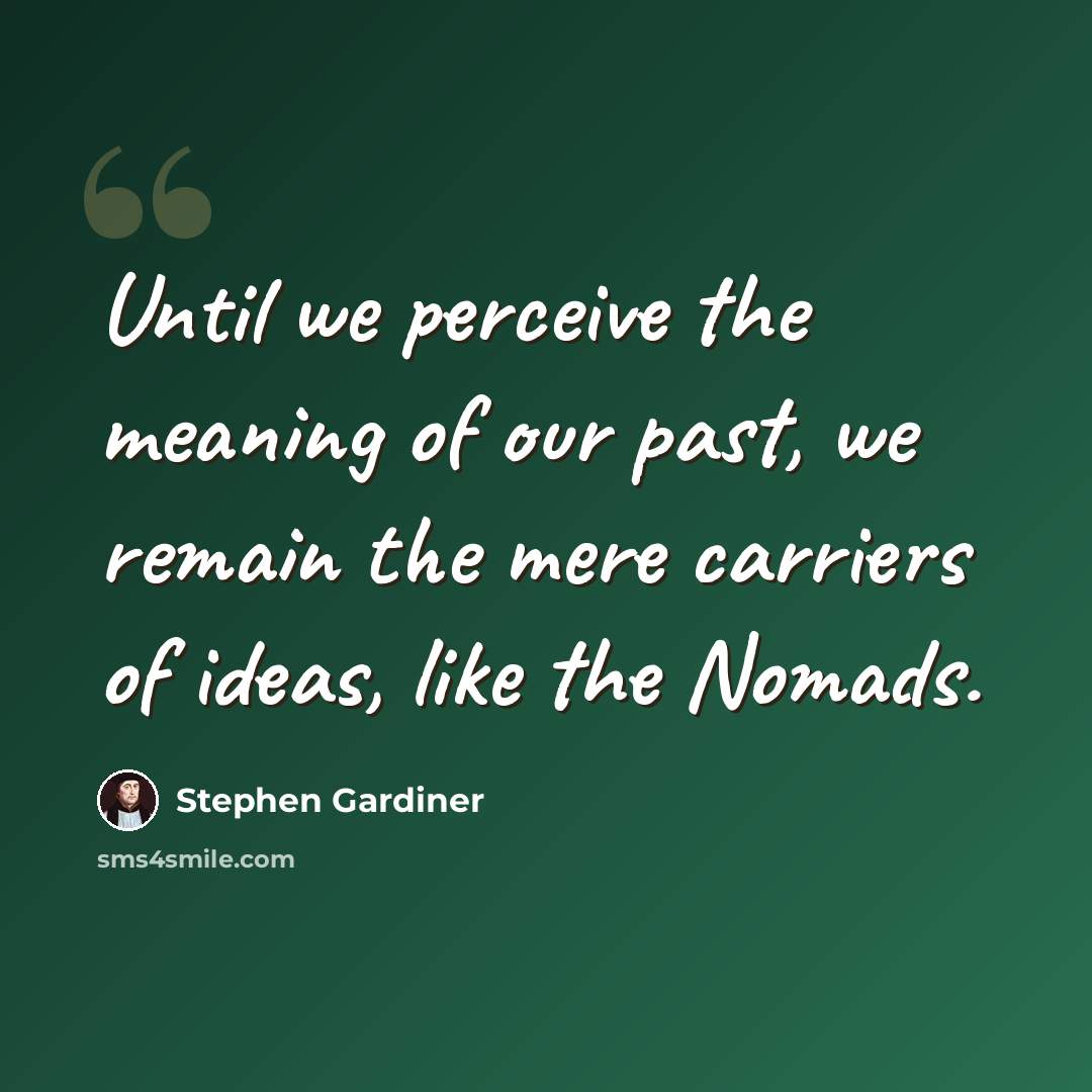 “Until we perceive the meaning of our past, we remain the mere carriers of ideas, like the Nomads.” quote by Stephen Gardiner