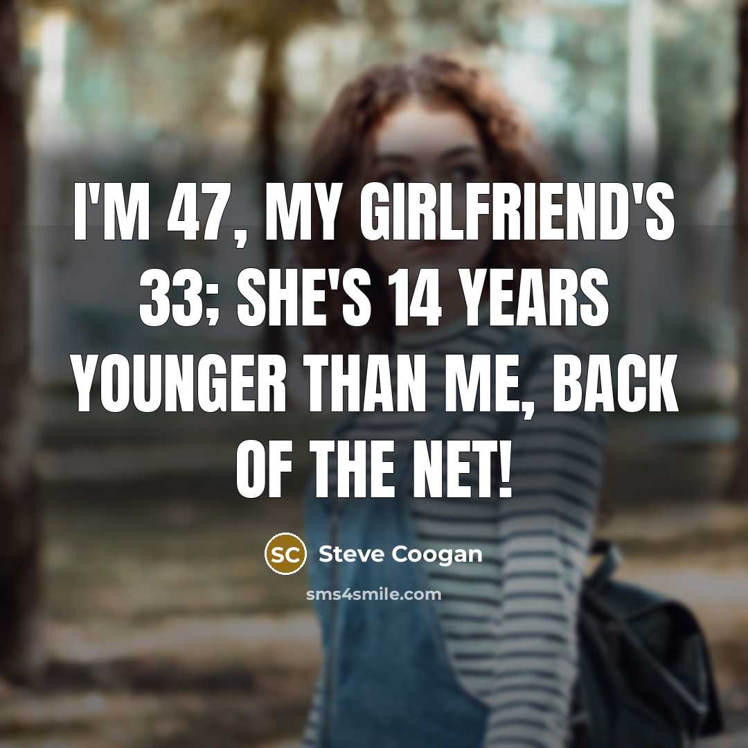 “I'm 47, my girlfriend's 33; she's 14 years younger than me, back of the net!” quote by Steve Coogan