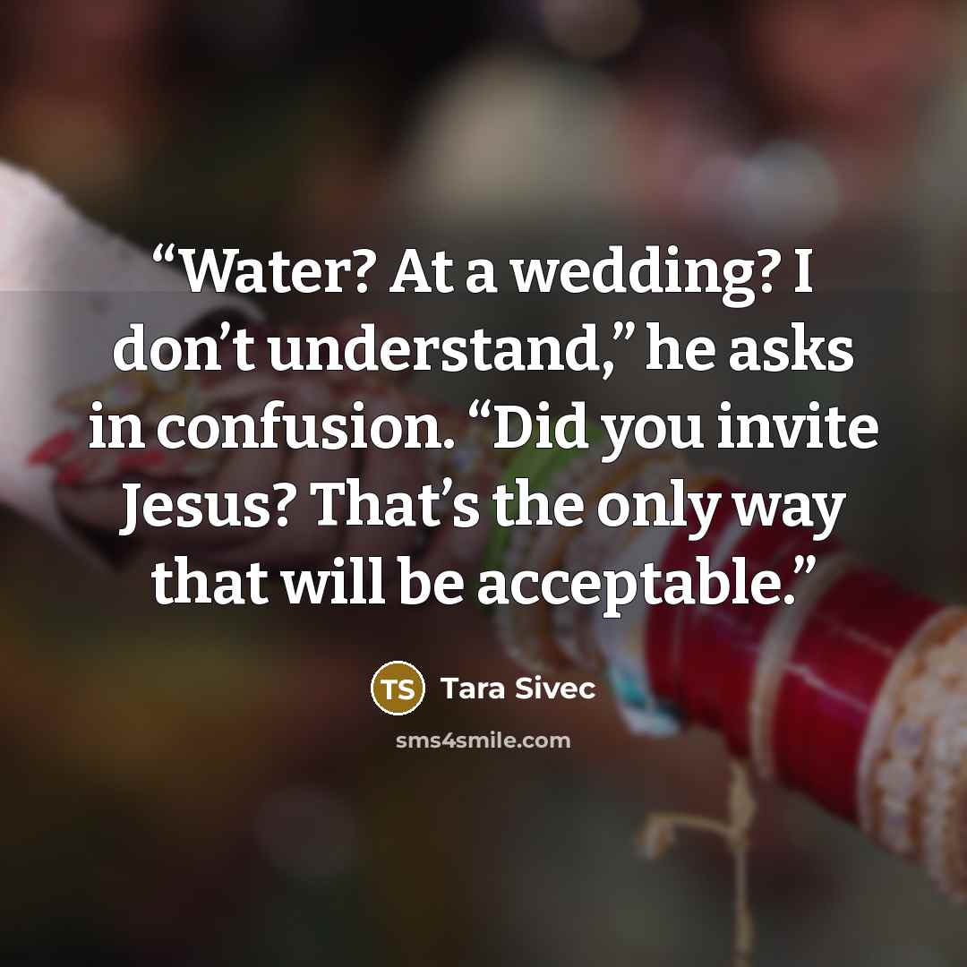 “Water? At a wedding? I don’t understand,” he asks in confusion. “Did you invite Jesus? That’s the only way that will be acceptable.” quote by Tara Sivec